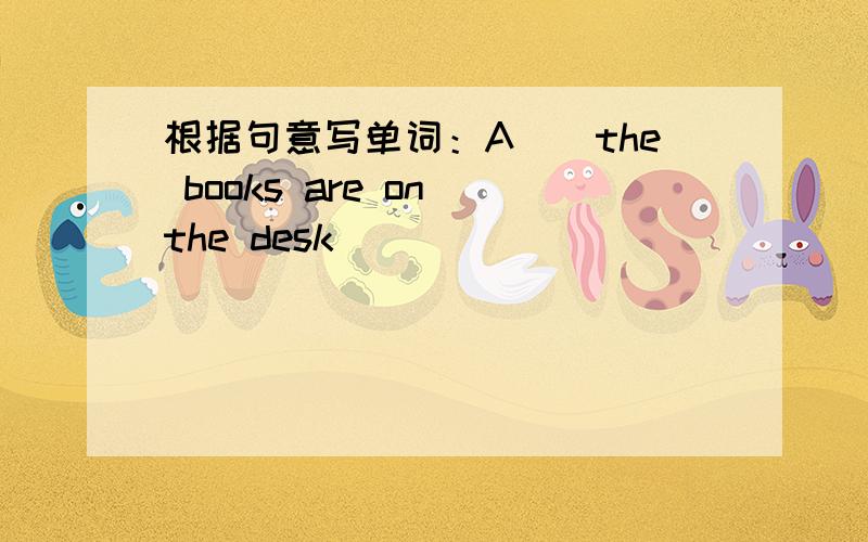 根据句意写单词：A（）the books are on the desk