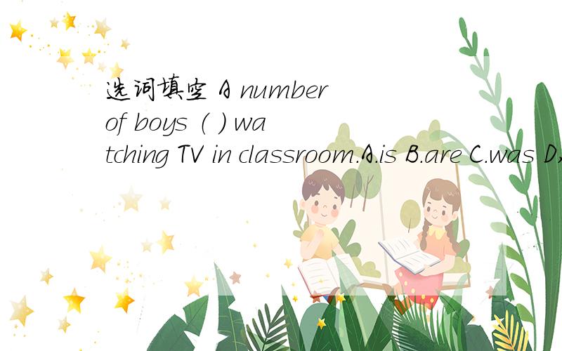 选词填空 A number of boys （ ） watching TV in classroom.A.is B.are C.was D,be