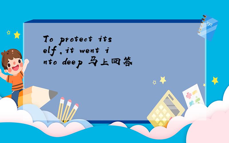To protect itself ,it went into deep 马上回答