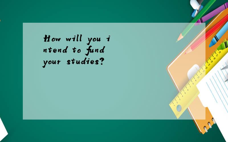 How will you intend to fund your studies?