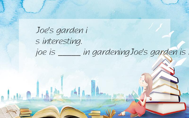 Joe's garden is interesting.joe is _____ in gardeningJoe's garden is interesting.joe is _____ in gardening a.interesting b.interest c.interestingly d.intersted Every year the writer enters for the graden competition ___ a.either b.also顺便给我推