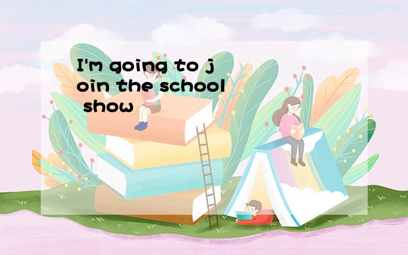 I'm going to join the school show