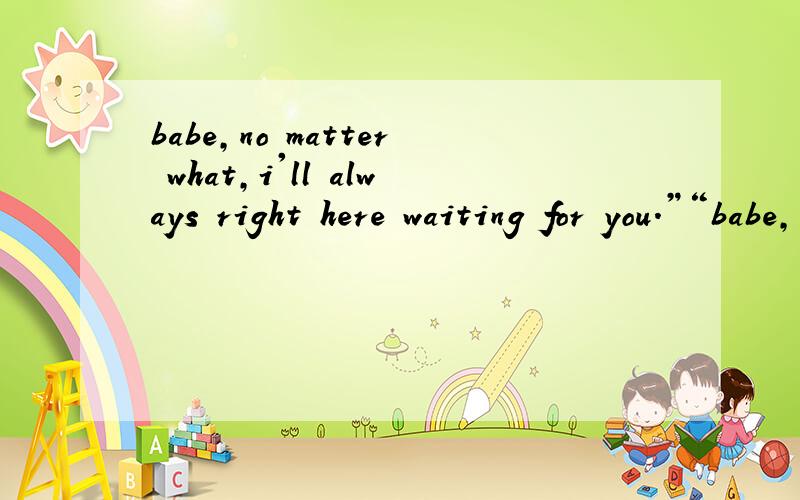 babe,no matter what,i'll always right here waiting for you.”“babe,no matter what,i'll always ri