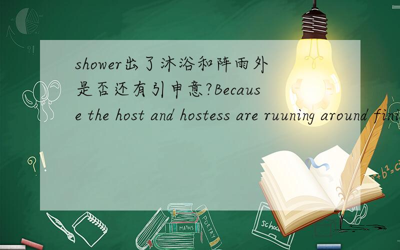 shower出了沐浴和阵雨外是否还有引申意?Because the host and hostess are ruuning around finishing last minute chores,and they may even be in the shower.这是用在2人谈论举办聚会的句子,应该怎么翻译?里面的run around 和