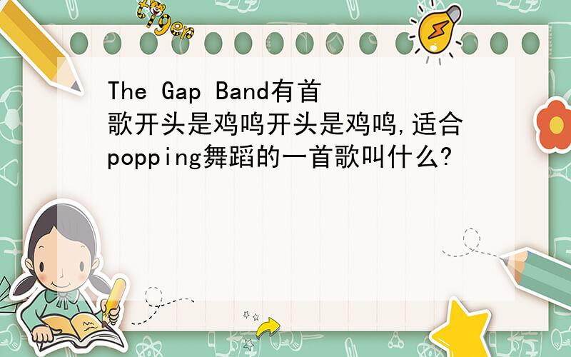 The Gap Band有首歌开头是鸡鸣开头是鸡鸣,适合popping舞蹈的一首歌叫什么?