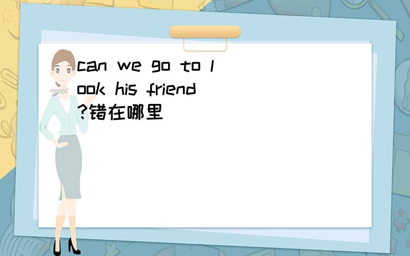 can we go to look his friend?错在哪里