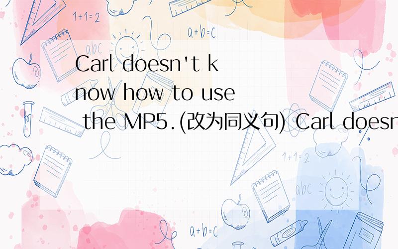 Carl doesn't know how to use the MP5.(改为同义句) Carl doesn't know how ___ ___ ___the MP5.