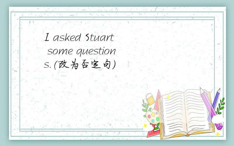 I asked Stuart some questions.(改为否定句）