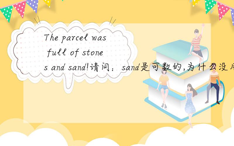 The parcel was full of stones and sand!请问：sand是可数的,为什么没用sands?