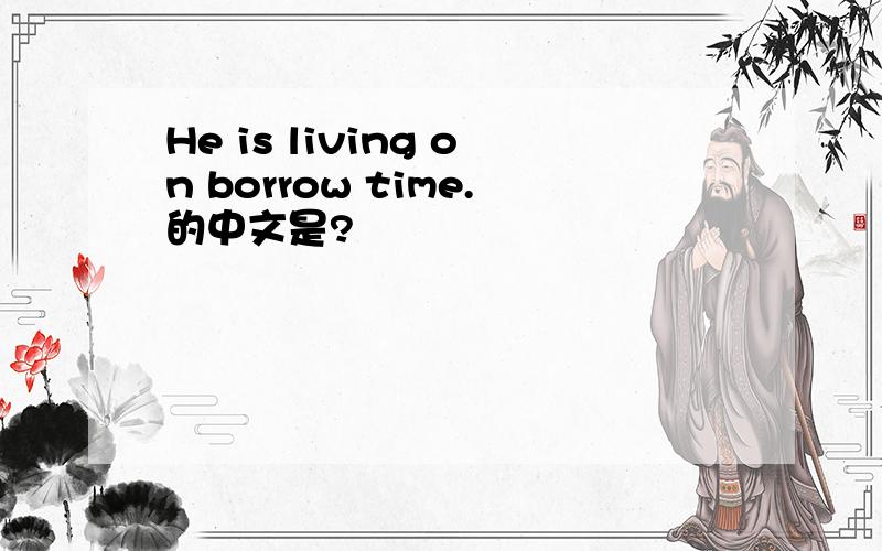 He is living on borrow time.的中文是?
