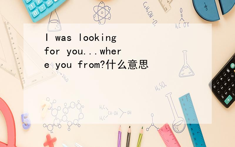 I was looking for you...where you from?什么意思