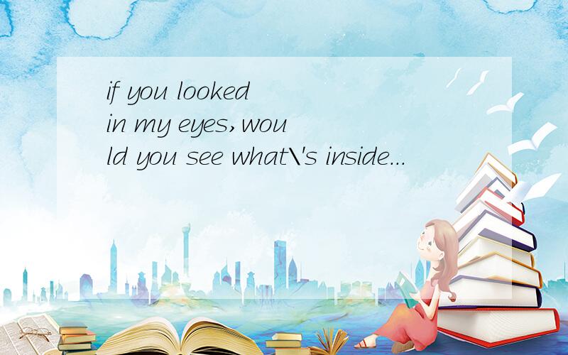 if you looked in my eyes,would you see what\'s inside...
