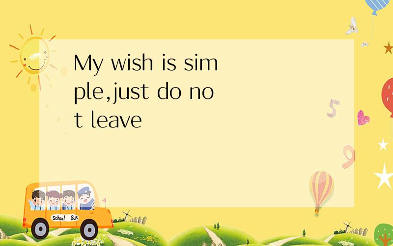 My wish is simple,just do not leave
