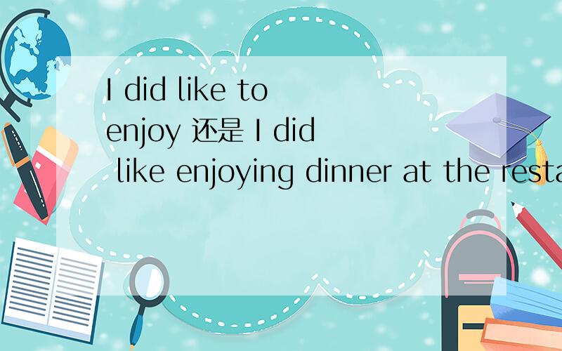 I did like to enjoy 还是 I did like enjoying dinner at the restaurant today.
