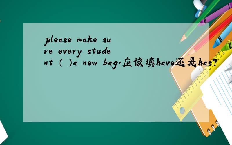 please make sure every student （ ）a new bag.应该填have还是has?