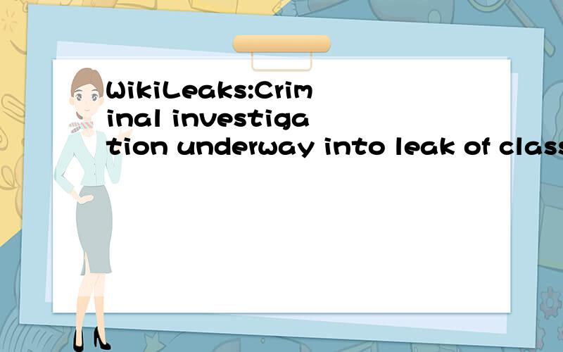 WikiLeaks:Criminal investigation underway into leak of classified diplomatic documents ,怎么翻译