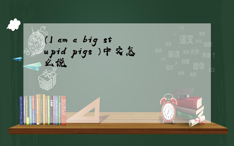 （I am a big stupid pigs ）中文怎么说