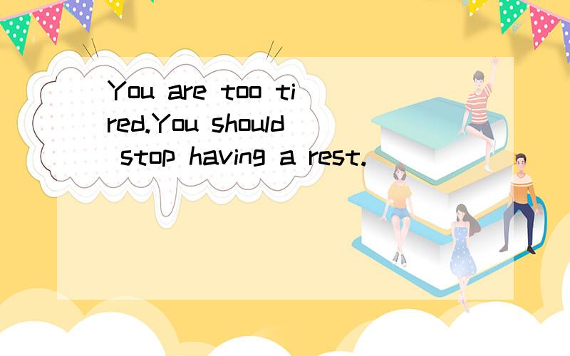You are too tired.You should stop having a rest.