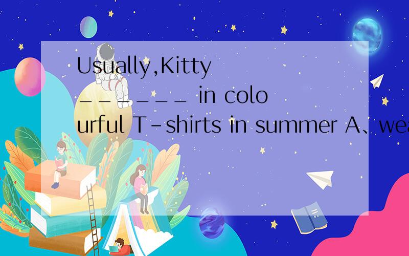 Usually,Kitty ______ in colourful T-shirts in summer A、wears B、is dressed C、 puts on D、dresses