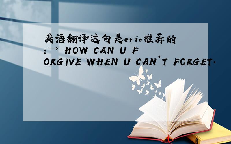英语翻译这句是eric推荐的:→ HOW CAN U FORGIVE WHEN U CAN'T FORGET.