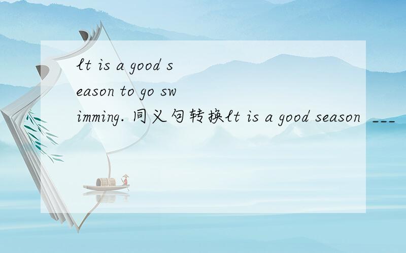 lt is a good season to go swimming. 同义句转换lt is a good season  ___   ____  swimming