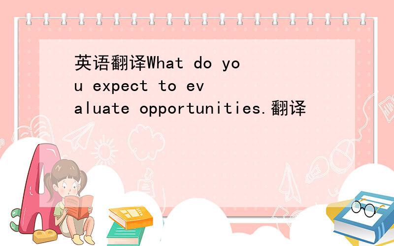 英语翻译What do you expect to evaluate opportunities.翻译