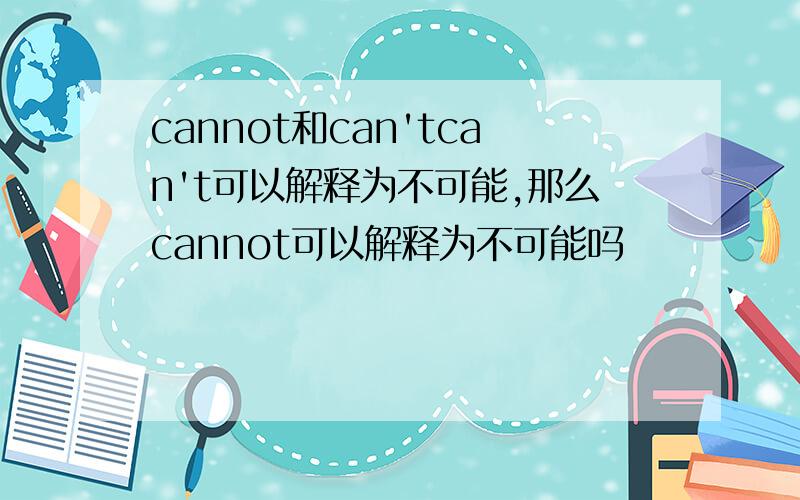 cannot和can'tcan't可以解释为不可能,那么cannot可以解释为不可能吗