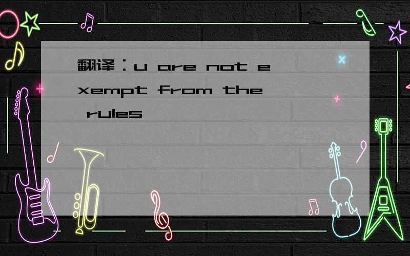 翻译：u are not exempt from the rules
