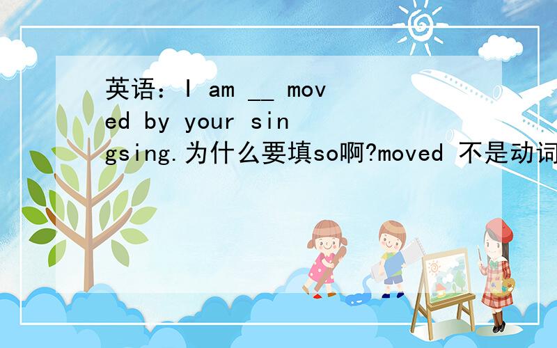 英语：I am __ moved by your singsing.为什么要填so啊?moved 不是动词吗?可so是形容词啊?