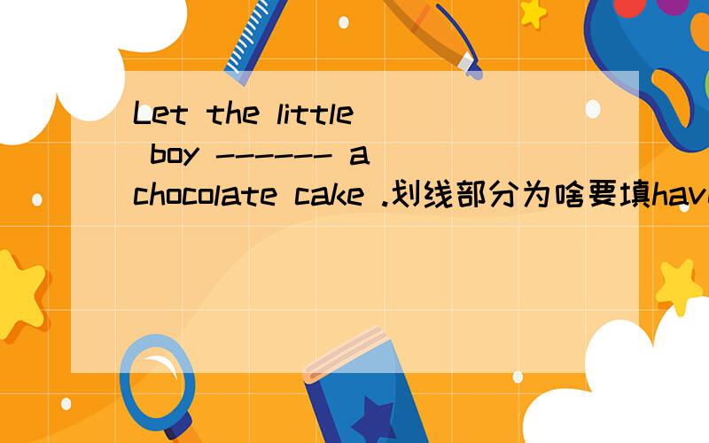 Let the little boy ------ a chocolate cake .划线部分为啥要填have不填has