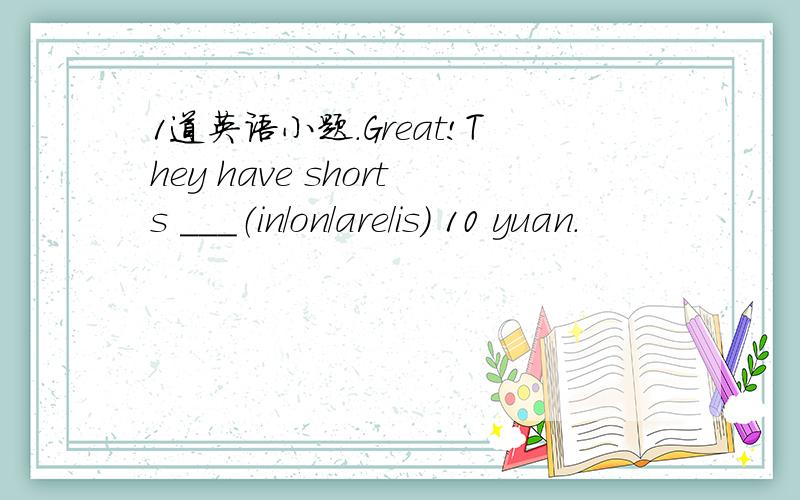 1道英语小题.Great!They have shorts ___（in/on/are/is) 10 yuan.