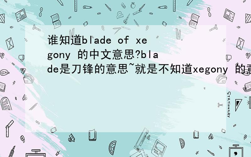 谁知道blade of xegony 的中文意思?blade是刀锋的意思~就是不知道xegony 的意思~想知道整个名字的意思是什么~