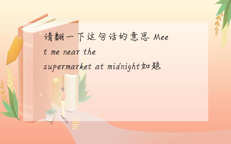 请翻一下这句话的意思 Meet me near the supermarket at midnight如题