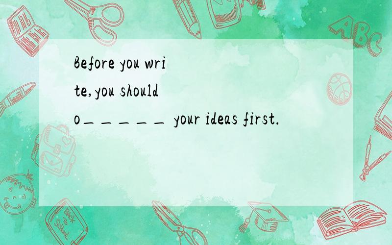 Before you write,you should o_____ your ideas first.