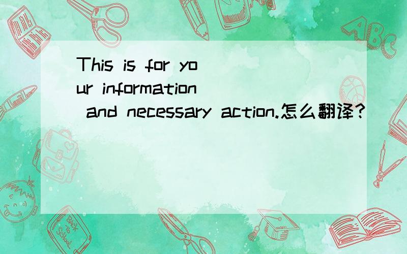 This is for your information and necessary action.怎么翻译?