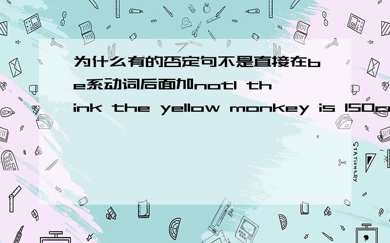 为什么有的否定句不是直接在be系动词后面加notI think the yellow monkey is 150cm tall.的否定句是：I don't think the yellow monkey is 150cm tall.为什么不在be系动词后面加not