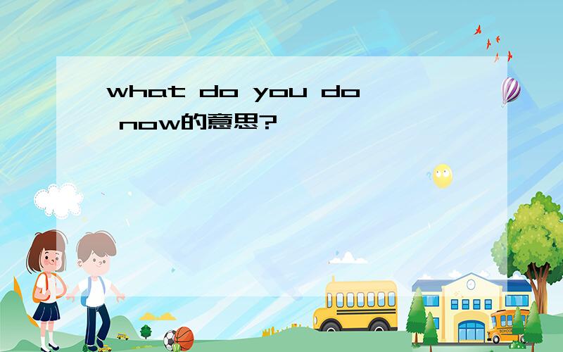 what do you do now的意思?