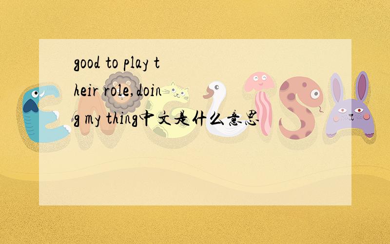 good to play their role,doing my thing中文是什么意思