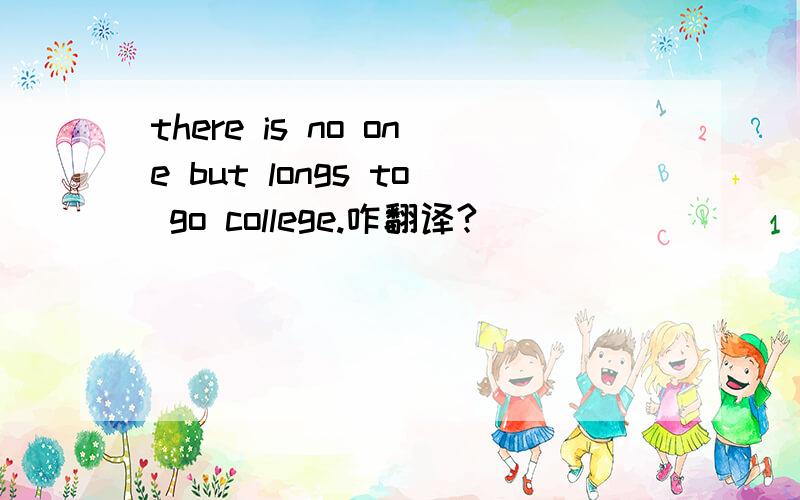 there is no one but longs to go college.咋翻译?