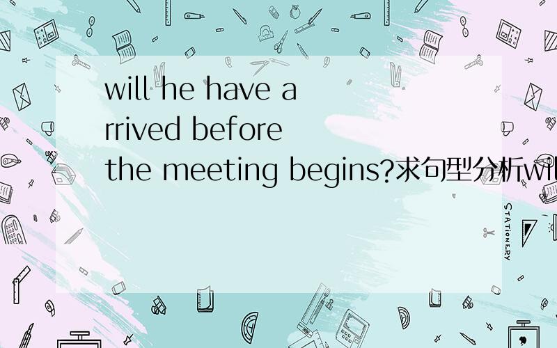 will he have arrived before the meeting begins?求句型分析will he have arrived before the meeting begins?会议开始之前,will he arrive before the meeting begins?意思好像没什么区别,为什么要用将来完成时,