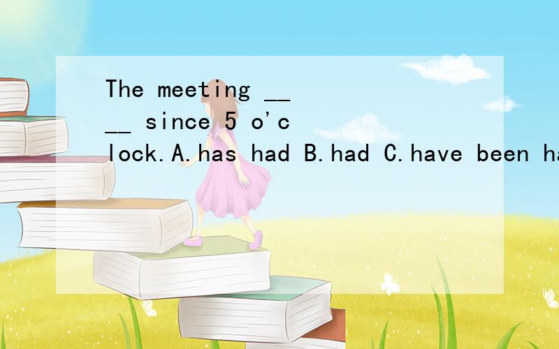 The meeting ____ since 5 o'clock.A.has had B.had C.have been had D.has been had 写出为什么.