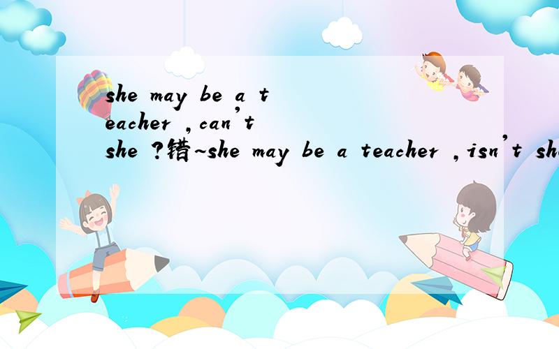 she may be a teacher ,can't she ?错~she may be a teacher ,isn't she? 为什么要用isn't?