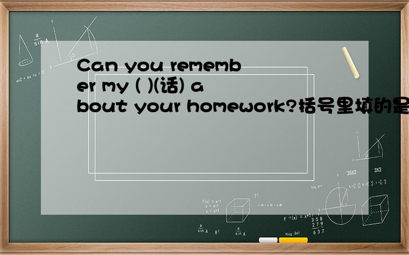 Can you remember my ( )(话) about your homework?括号里填的是关于话的适当形式