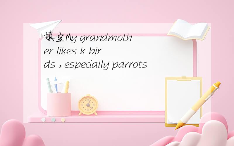 填空My grandmother likes k birds ,especially parrots