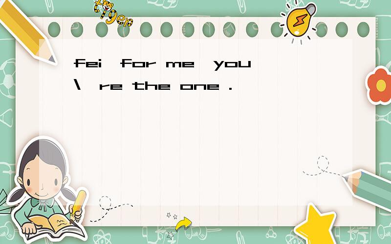 fei,for me,you\'re the one .