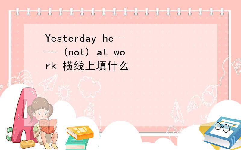 Yesterday he---- (not) at work 横线上填什么