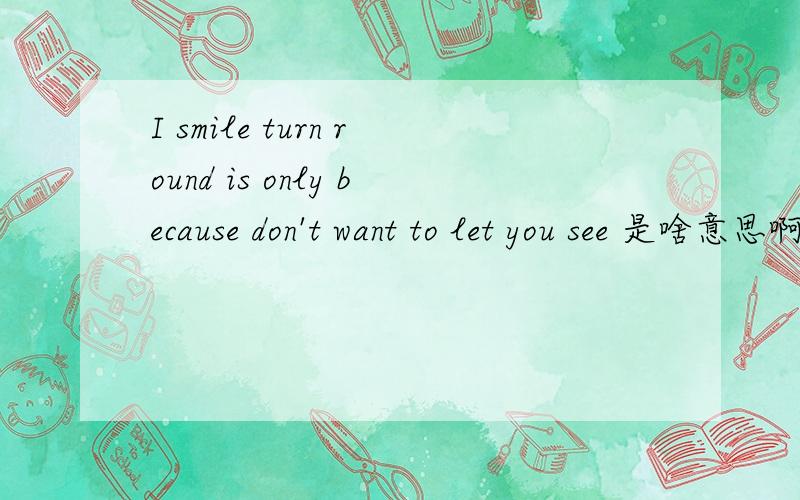 I smile turn round is only because don't want to let you see 是啥意思啊