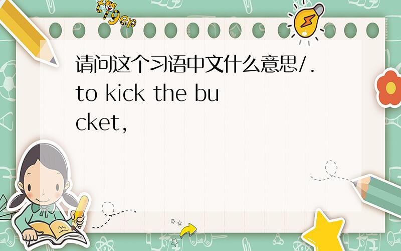 请问这个习语中文什么意思/.to kick the bucket,