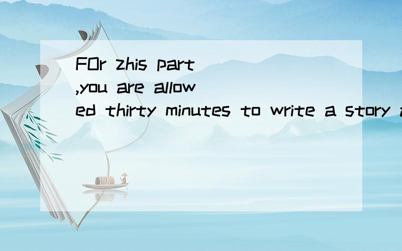 FOr zhis part ,you are allowed thirty minutes to write a story about what ha是什么意思?