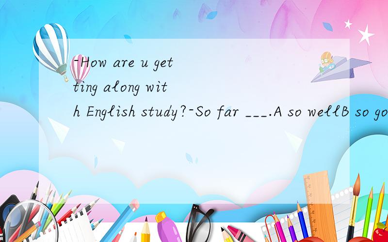 -How are u getting along with English study?-So far ___.A so wellB so goodC quite goodD quite well